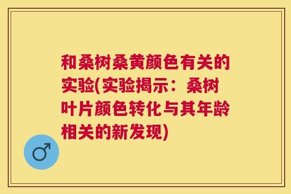 和桑树桑黄颜色有关的实验(实验揭示:桑树叶片颜色转化与其年龄相关的新发现) 和桑树桑黄颜色有关的实验(实验揭示:桑树叶片颜色转化与其年龄相关的新发现)