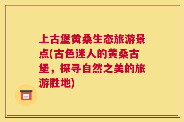 上古堡黄桑生态旅游景点(古色迷人的黄桑古堡,探寻自然之美的旅游胜地) 上古堡黄桑生态旅游景点(古色迷人的黄桑古堡,探寻自然之美的旅游胜地)