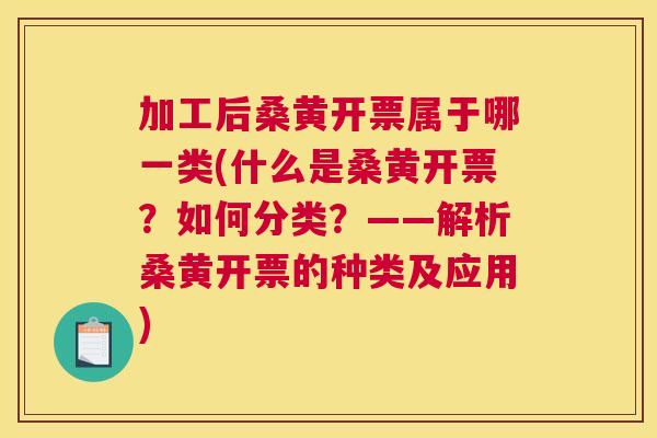 加工后桑黄开票属于哪一类(什么是桑黄开票?如何分类?——解析桑黄开票的种类及应用) 加工后桑黄开票属于哪一类(什么是桑黄开票?如何分类?——解析桑黄开票的种类及应用)
