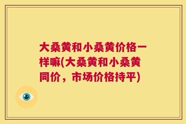 大桑黄和小桑黄价格一样嘛(大桑黄和小桑黄同价,市场价格持平) 大桑黄和小桑黄价格一样嘛(大桑黄和小桑黄同价,市场价格持平)