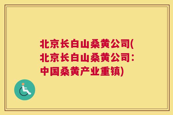 北京长白山桑黄公司(北京长白山桑黄公司:中国桑黄产业重镇) 北京长白山桑黄公司(北京长白山桑黄公司:中国桑黄产业重镇)