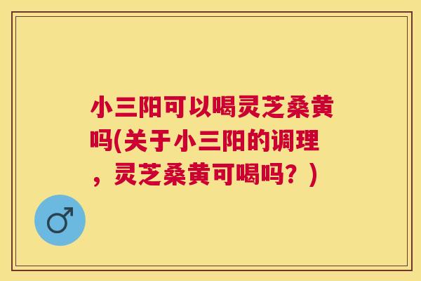 小三阳可以喝灵芝桑黄吗(关于小三阳的调理,灵芝桑黄可喝吗?) 小三阳可以喝灵芝桑黄吗(关于小三阳的调理,灵芝桑黄可喝吗?)