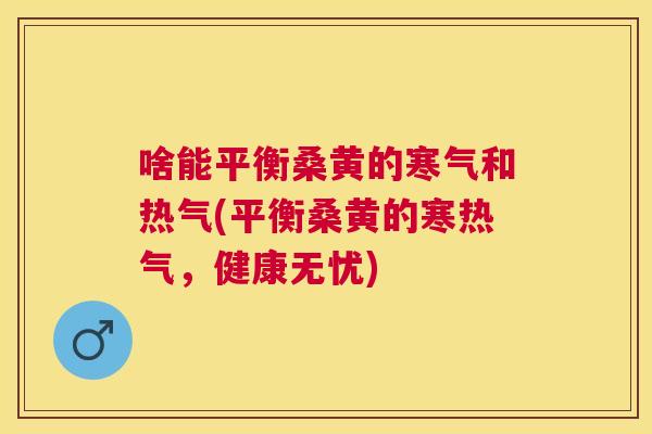 啥能平衡桑黄的寒气和热气(平衡桑黄的寒热气,健康无忧) 啥能平衡桑黄的寒气和热气(平衡桑黄的寒热气,健康无忧)