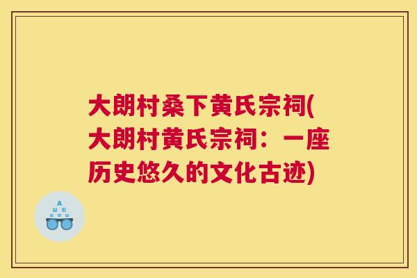 大朗村桑下黄氏宗祠(大朗村黄氏宗祠:一座历史悠久的文化古迹) 大朗村桑下黄氏宗祠(大朗村黄氏宗祠:一座历史悠久的文化古迹)