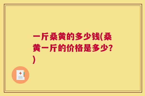 一斤桑黄的多少钱(桑黄一斤的价格是多少?) 一斤桑黄的多少钱(桑黄一斤的价格是多少?)