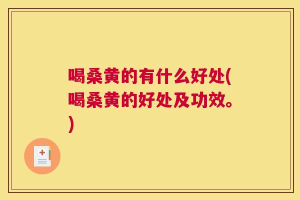 喝桑黄的有什么好处(喝桑黄的好处及功效。) 喝桑黄的有什么好处(喝桑黄的好处及功效。)