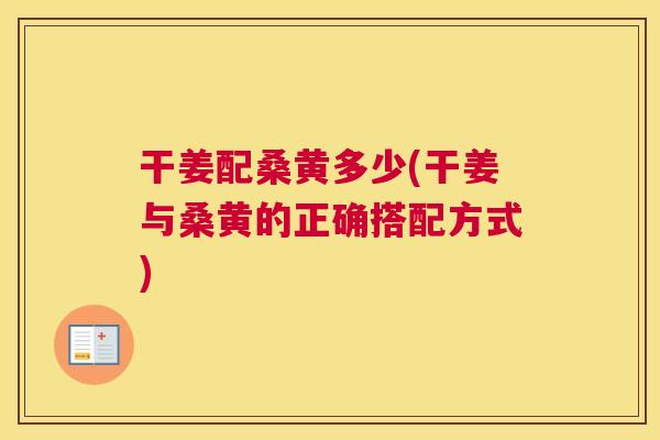 干姜配桑黄多少(干姜与桑黄的正确搭配方式) 干姜配桑黄多少(干姜与桑黄的正确搭配方式)