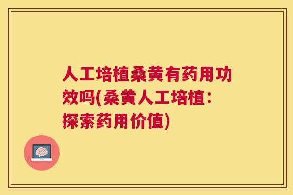 人工培植桑黄有药用功效吗(桑黄人工培植:探索药用价值) 人工培植桑黄有药用功效吗(桑黄人工培植:探索药用价值)