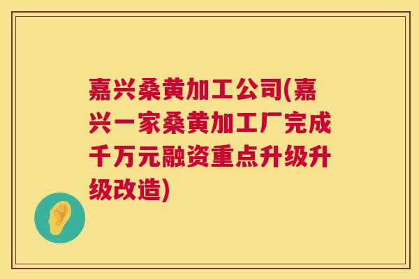嘉兴桑黄加工公司(嘉兴一家桑黄加工厂完成千万元融资重点升级升级改造) 嘉兴桑黄加工公司(嘉兴一家桑黄加工厂完成千万元融资重点升级升级改造)