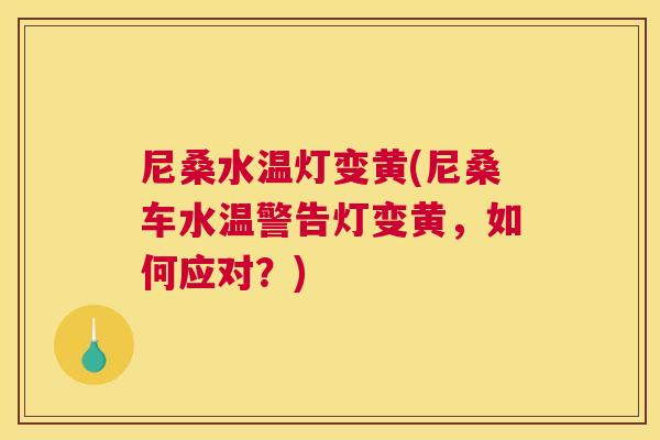 尼桑水温灯变黄(尼桑车水温警告灯变黄,如何应对?) 尼桑水温灯变黄(尼桑车水温警告灯变黄,如何应对?)