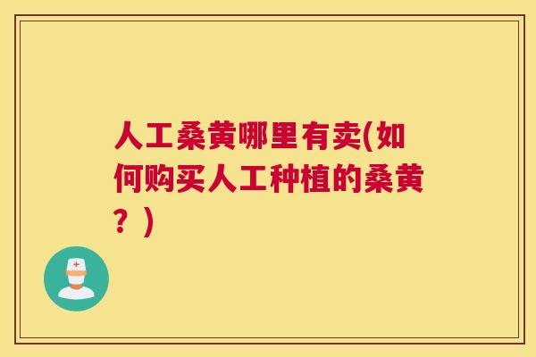 人工桑黄哪里有卖(如何购买人工种植的桑黄?) 人工桑黄哪里有卖(如何购买人工种植的桑黄?)