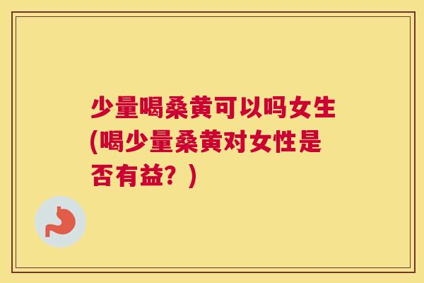 少量喝桑黄可以吗女生(喝少量桑黄对女性是否有益?) 少量喝桑黄可以吗女生(喝少量桑黄对女性是否有益?)