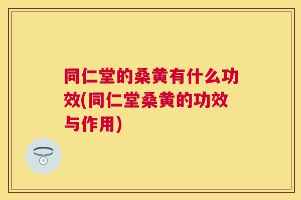 同仁堂的桑黄有什么功效(同仁堂桑黄的功效与作用) 同仁堂的桑黄有什么功效(同仁堂桑黄的功效与作用)