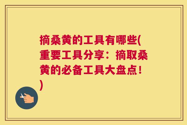 摘桑黄的工具有哪些(重要工具分享:摘取桑黄的必备工具大盘点!) 摘桑黄的工具有哪些(重要工具分享:摘取桑黄的必备工具大盘点!)