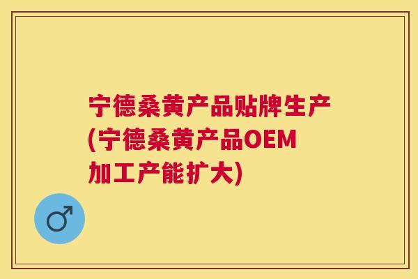 宁德桑黄产品贴牌生产(宁德桑黄产品OEM加工产能扩大) 宁德桑黄产品贴牌生产(宁德桑黄产品OEM加工产能扩大)