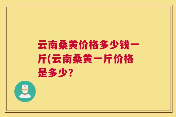 云南桑黄价格多少钱一斤(云南桑黄一斤价格是多少? 云南桑黄价格多少钱一斤(云南桑黄一斤价格是多少?