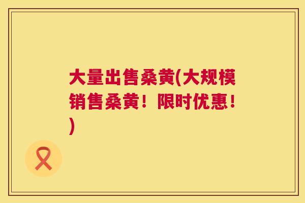 大量出售桑黄(大规模销售桑黄！限时优惠！)