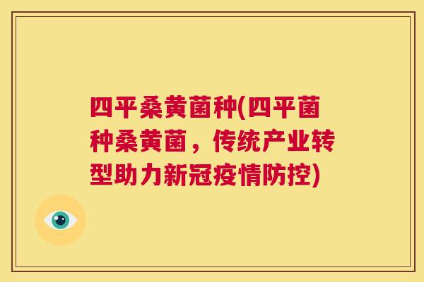四平桑黄菌种(四平菌种桑黄菌,传统产业转型助力新冠疫情防控) 四平桑黄菌种(四平菌种桑黄菌,传统产业转型助力新冠疫情防控)