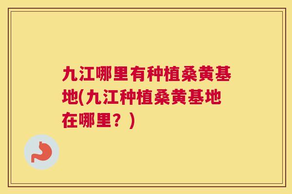 九江哪里有种植桑黄基地(九江种植桑黄基地在哪里?) 九江哪里有种植桑黄基地(九江种植桑黄基地在哪里?)
