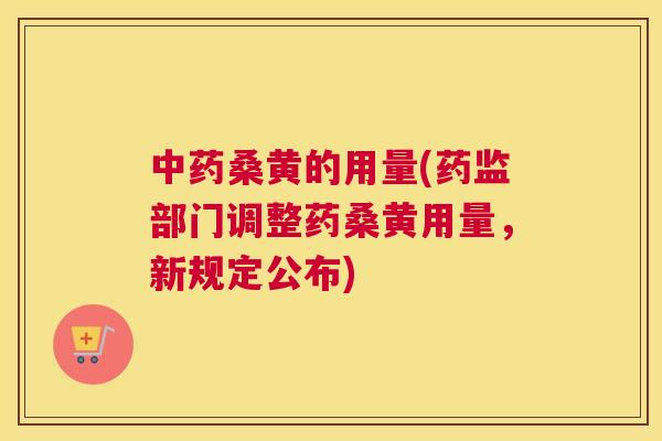 桑黄的用量(药监部门调整药桑黄用量,新规定公布) 桑黄的用量(药监部门调整药桑黄用量,新规定公布)
