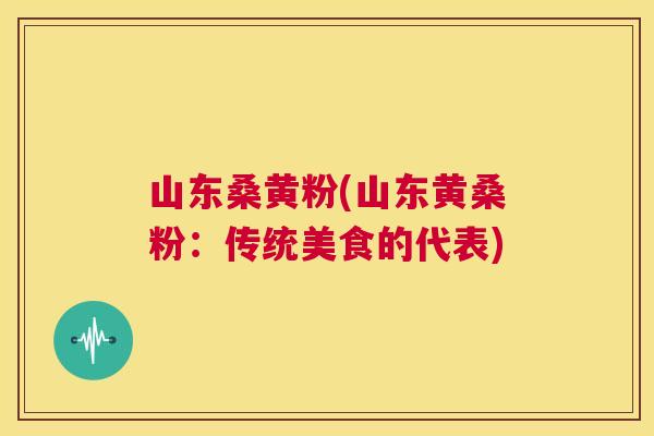 山东桑黄粉(山东黄桑粉:传统美食的代表) 山东桑黄粉(山东黄桑粉:传统美食的代表)