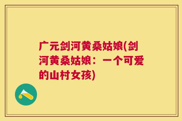 广元剑河黄桑姑娘(剑河黄桑姑娘:一个可爱的山村女孩) 广元剑河黄桑姑娘(剑河黄桑姑娘:一个可爱的山村女孩)