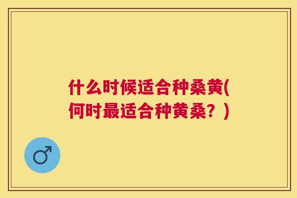 什么时候适合种桑黄(何时适合种黄桑?) 什么时候适合种桑黄(何时适合种黄桑?)