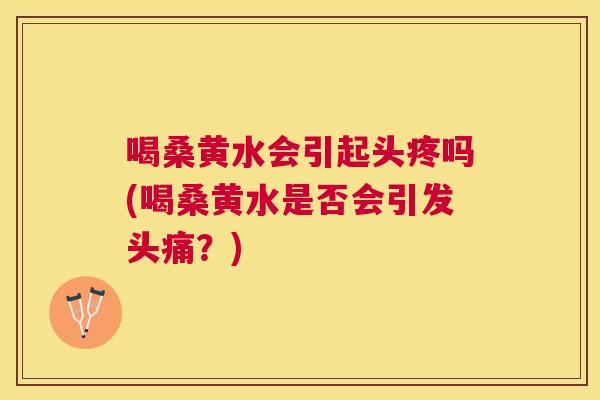 喝桑黄水会引起头疼吗(喝桑黄水是否会引发头痛?) 喝桑黄水会引起头疼吗(喝桑黄水是否会引发头痛?)