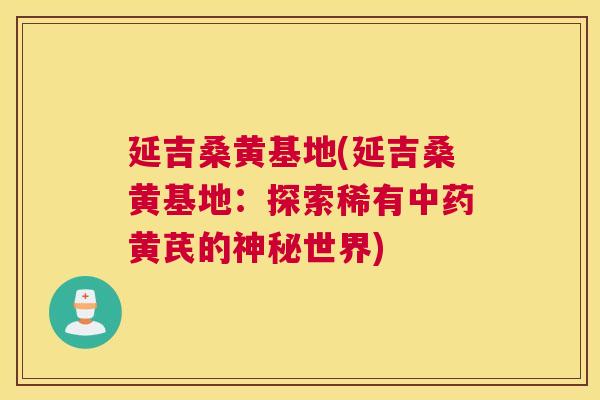 延吉桑黄基地(延吉桑黄基地：探索稀有黄芪的神秘世界)