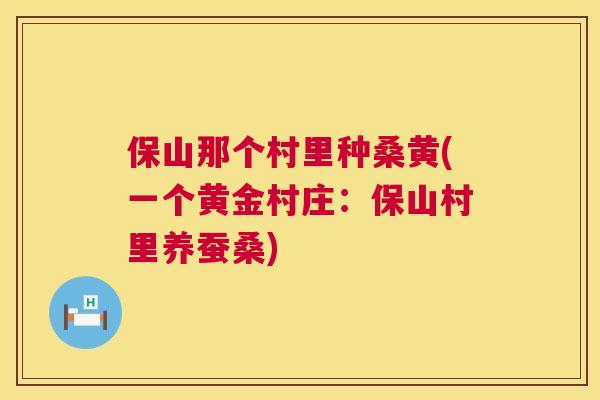 保山那个村里种桑黄(一个黄金村庄:保山村里养蚕桑) 保山那个村里种桑黄(一个黄金村庄:保山村里养蚕桑)
