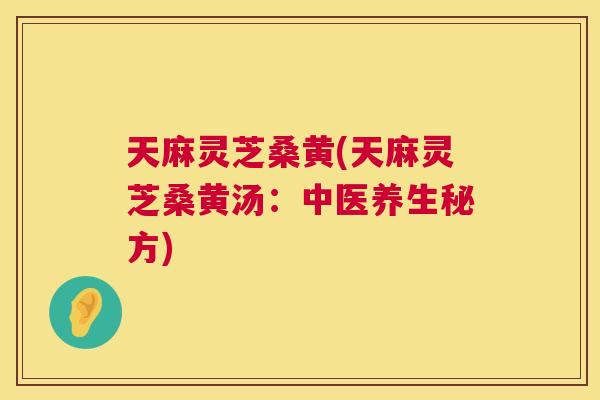 天麻灵芝桑黄(天麻灵芝桑黄汤:中医养生秘方) 天麻灵芝桑黄(天麻灵芝桑黄汤:中医养生秘方)
