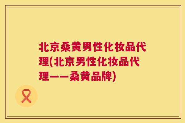北京桑黄男性化妆品代理(北京男性化妆品代理——桑黄品牌) 北京桑黄男性化妆品代理(北京男性化妆品代理——桑黄品牌)