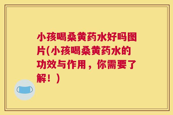 小孩喝桑黄药水好吗图片(小孩喝桑黄药水的功效与作用,你需要了解!) 小孩喝桑黄药水好吗图片(小孩喝桑黄药水的功效与作用,你需要了解!)