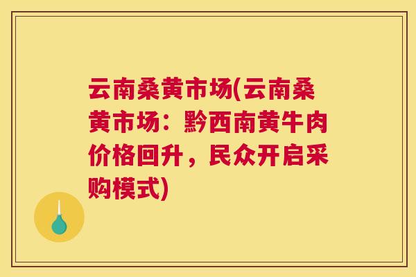 云南桑黄市场(云南桑黄市场:黔西南黄牛肉价格回升,民众开启采购模式) 云南桑黄市场(云南桑黄市场:黔西南黄牛肉价格回升,民众开启采购模式)