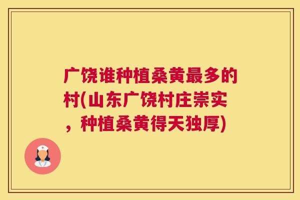 广饶谁种植桑黄多的村(山东广饶村庄崇实,种植桑黄得天独厚) 广饶谁种植桑黄多的村(山东广饶村庄崇实,种植桑黄得天独厚)