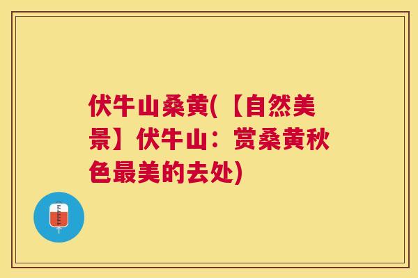 伏牛山桑黄(【自然美景】伏牛山:赏桑黄秋色美的去处) 伏牛山桑黄(【自然美景】伏牛山:赏桑黄秋色美的去处)