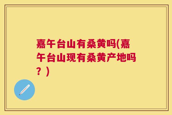 嘉午台山有桑黄吗(嘉午台山现有桑黄产地吗?) 嘉午台山有桑黄吗(嘉午台山现有桑黄产地吗?)