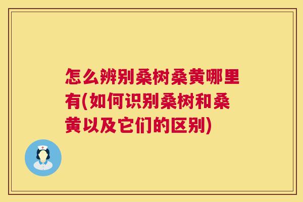 怎么辨别桑树桑黄哪里有(如何识别桑树和桑黄以及它们的区别) 怎么辨别桑树桑黄哪里有(如何识别桑树和桑黄以及它们的区别)
