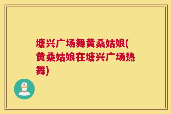 塘兴广场舞黄桑姑娘(黄桑姑娘在塘兴广场热舞) 塘兴广场舞黄桑姑娘(黄桑姑娘在塘兴广场热舞)