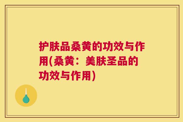 护肤品桑黄的功效与作用(桑黄:美肤圣品的功效与作用) 护肤品桑黄的功效与作用(桑黄:美肤圣品的功效与作用)