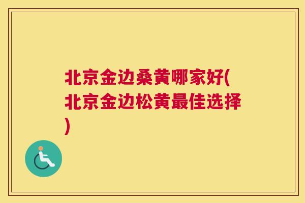 北京金边桑黄哪家好(北京金边松黄佳选择) 北京金边桑黄哪家好(北京金边松黄佳选择)