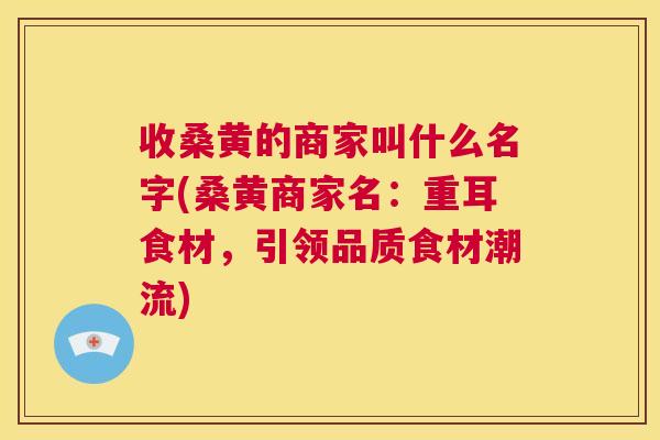 收桑黄的商家叫什么名字(桑黄商家名:重耳食材,引领品质食材潮流) 收桑黄的商家叫什么名字(桑黄商家名:重耳食材,引领品质食材潮流)