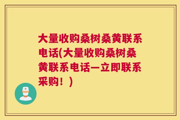 大量收购桑树桑黄联系电话(大量收购桑树桑黄联系电话—立即联系采购!) 大量收购桑树桑黄联系电话(大量收购桑树桑黄联系电话—立即联系采购!)