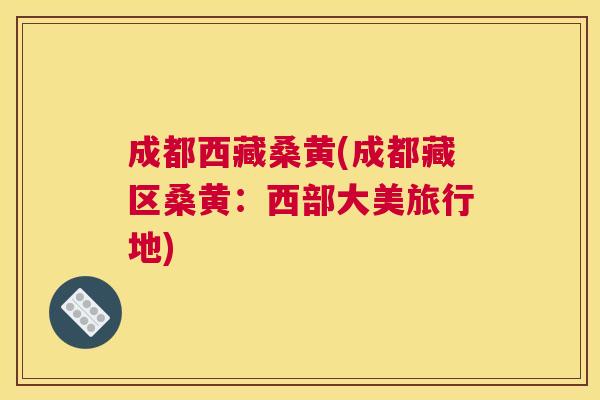 成都西藏桑黄(成都藏区桑黄:西部大美旅行地) 成都西藏桑黄(成都藏区桑黄:西部大美旅行地)