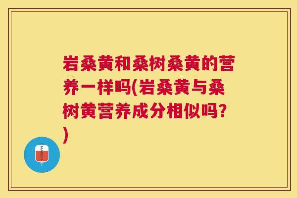 岩桑黄和桑树桑黄的营养一样吗(岩桑黄与桑树黄营养成分相似吗?) 岩桑黄和桑树桑黄的营养一样吗(岩桑黄与桑树黄营养成分相似吗?)
