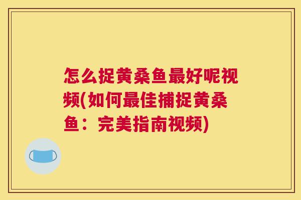 怎么捉黄桑鱼好呢视频(如何佳捕捉黄桑鱼:完美指南视频) 怎么捉黄桑鱼好呢视频(如何佳捕捉黄桑鱼:完美指南视频)