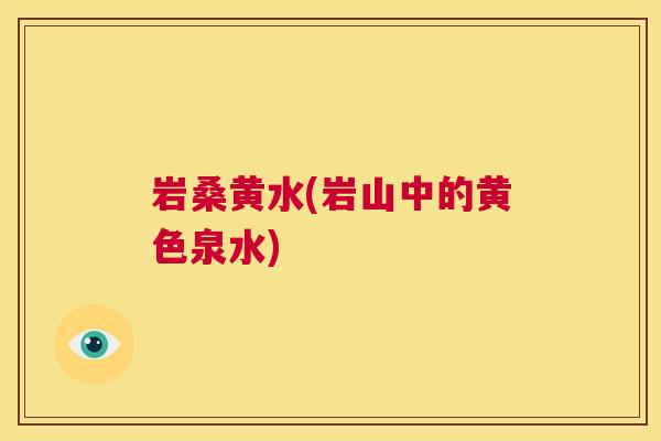 岩桑黄水(岩山中的黄色泉水) 岩桑黄水(岩山中的黄色泉水)