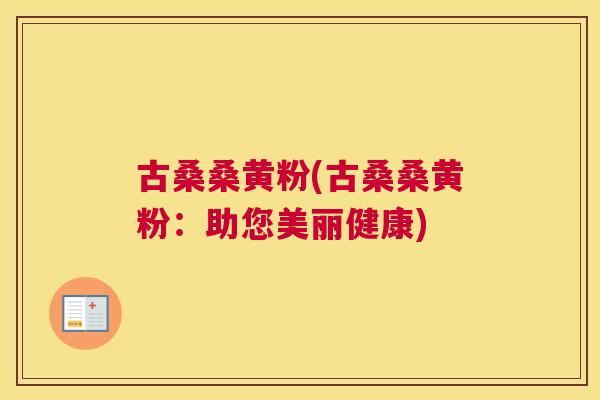 古桑桑黄粉(古桑桑黄粉:助您美丽健康) 古桑桑黄粉(古桑桑黄粉:助您美丽健康)