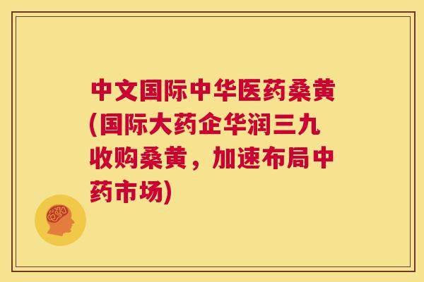 中文国际中华医药桑黄(国际大药企华润三九收购桑黄,加速布局市场) 中文国际中华医药桑黄(国际大药企华润三九收购桑黄,加速布局市场)