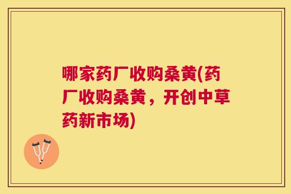 哪家药厂收购桑黄(药厂收购桑黄,开创中草药新市场) 哪家药厂收购桑黄(药厂收购桑黄,开创中草药新市场)